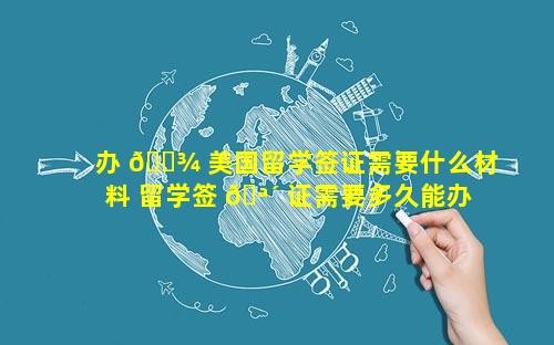 办 🌾 美国留学签证需要什么材料 留学签 🪴 证需要多久能办下来